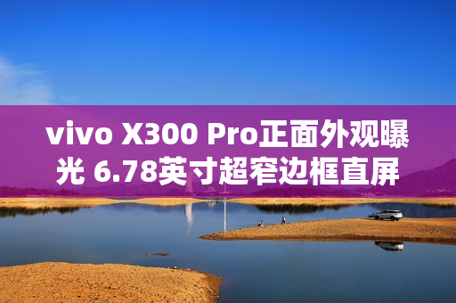 vivo X300 Pro正面外观曝光 6.78英寸超窄边框直屏