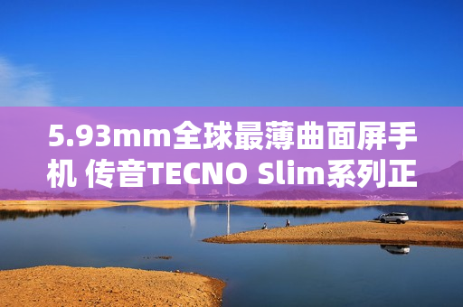 5.93mm全球最薄曲面屏手机 传音TECNO Slim系列正式发布
