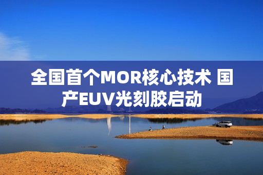 全国首个MOR核心技术 国产EUV光刻胶启动