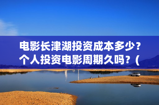 电影长津湖投资成本多少？个人投资电影周期久吗？(长津湖电影出资方)