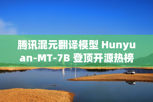 腾讯混元翻译模型 Hunyuan-MT-7B 登顶开源热榜