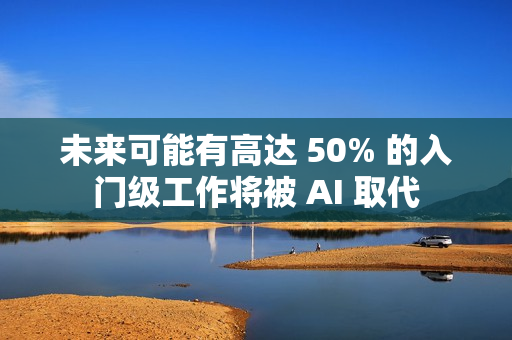 未来可能有高达 50% 的入门级工作将被 AI 取代