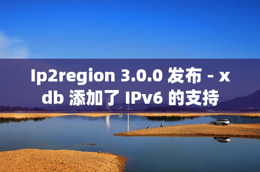 Ip2region 3.0.0 发布 - xdb 添加了 IPv6 的支持