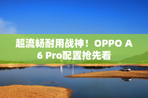 超流畅耐用战神!OPPO A6 Pro配置抢先看 超流畅耐用战神!OPPO A6 Pro配置抢先看