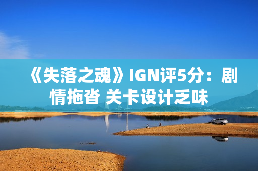 《失落之魂》IGN评5分:剧情拖沓 关卡设计乏味 《失落之魂》IGN评5分:剧情拖沓 关卡设计乏味