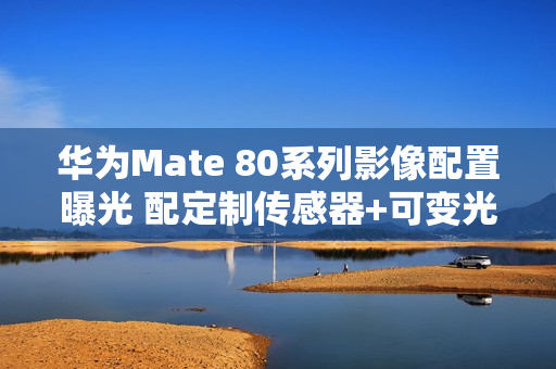 华为Mate 80系列影像配置曝光 配定制传感器+可变光圈
