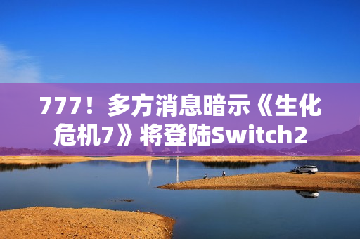 777！多方消息暗示《生化危机7》将登陆Switch2