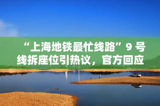 “上海地铁最忙线路”9 号线拆座位引热议，官方回应称“仅改一组列车提升地铁运能“