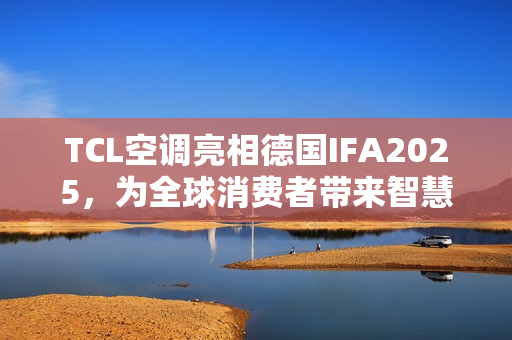TCL空调亮相德国IFA2025，为全球消费者带来智慧健康绿色生活
