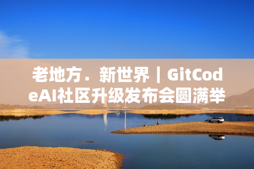 老地方﹒新世界｜GitCodeAI社区升级发布会圆满举行