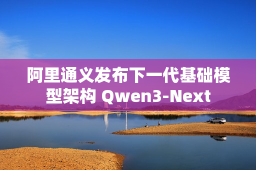 阿里通义发布下一代基础模型架构 Qwen3-Next