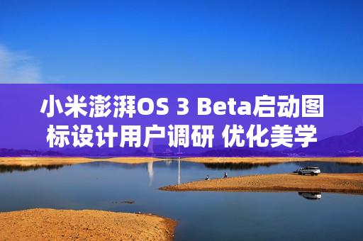 小米澎湃OS 3 Beta启动图标设计用户调研 优化美学设计 小米澎湃OS 3 Beta启动图标设计用户调研 优化美学设计