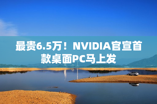最贵6.5万！NVIDIA官宣首款桌面PC马上发