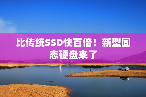 比传统SSD快百倍!新型固态硬盘来了 比传统SSD快百倍!新型固态硬盘来了