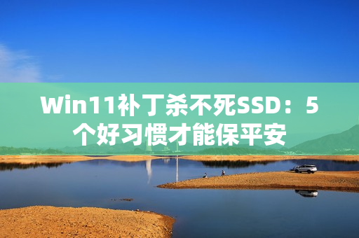 Win11补丁杀不死SSD：5个好习惯才能保平安