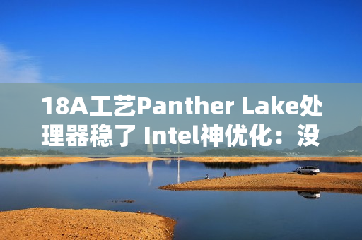 18A工艺Panther Lake处理器稳了 Intel神优化：没发布就提升18%游戏性能