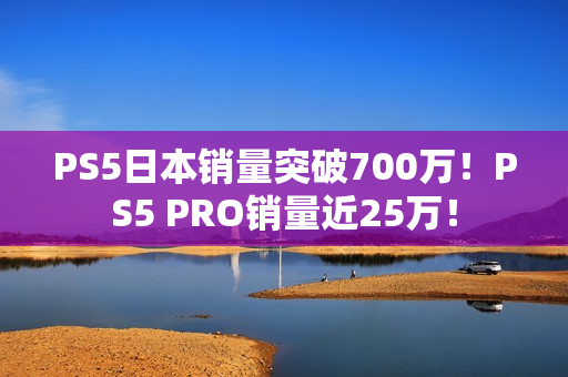 PS5日本销量突破700万！PS5 PRO销量近25万！