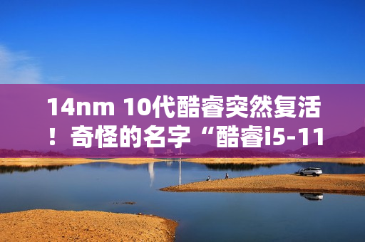 14nm 10代酷睿突然复活！奇怪的名字“酷睿i5-110”