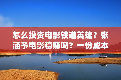 怎么投资电影铁道英雄？张涵予电影稳赚吗？一份成本需要多少？(怎么投资一部电影)