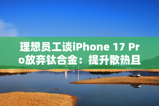 理想员工谈iPhone 17 Pro放弃钛合金：提升散热且减重