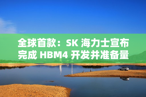 全球首款：SK 海力士宣布完成 HBM4 开发并准备量产