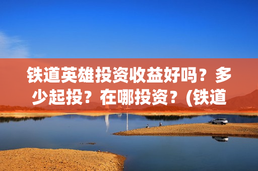 铁道英雄投资收益好吗？多少起投？在哪投资？(铁道英雄成本)
