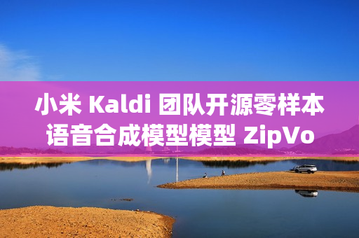 小米 Kaldi 团队开源零样本语音合成模型模型 ZipVoice