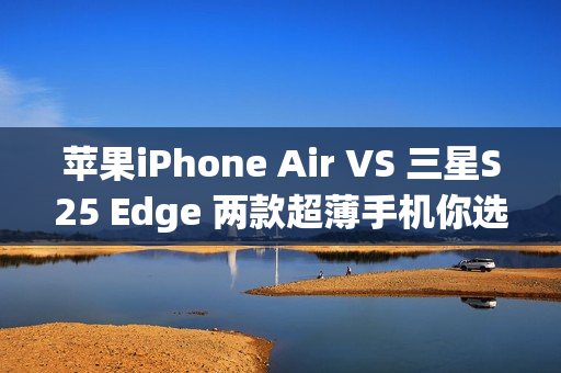 苹果iPhone Air VS 三星S25 Edge 两款超薄手机你选谁？