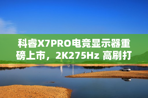 科睿X7PRO电竞显示器重磅上市，2K275Hz 高刷打造极致视觉体验