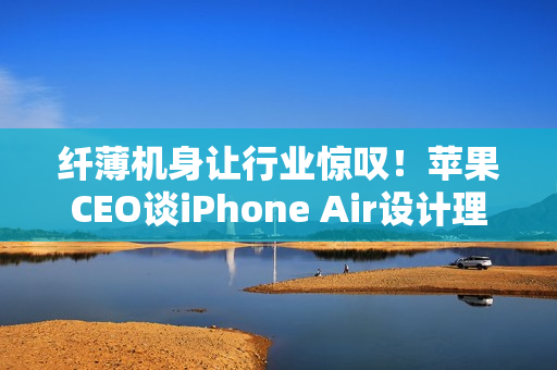 纤薄机身让行业惊叹！苹果CEO谈iPhone Air设计理念：看到它 折叠屏还远吗