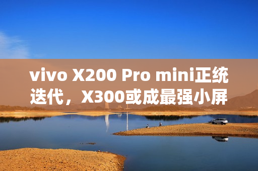 vivo X200 Pro mini正统迭代,X300或成最强小屏标准版 vivo X200 Pro mini正统迭代,X300或成最强小屏标准版