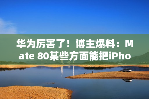 华为厉害了!博主爆料:Mate 80某些方面能把iPhone 17打得找不着北 华为厉害了!博主爆料:Mate 80某些方面能把iPhone 17打得找不着北