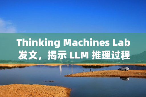 Thinking Machines Lab 发文，揭示 LLM 推理过程不确定性的真相