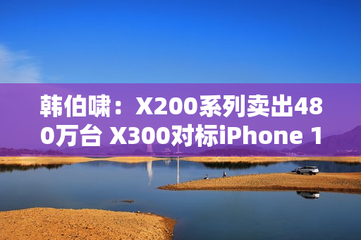 韩伯啸：X200系列卖出480万台 X300对标iPhone 17 Pro