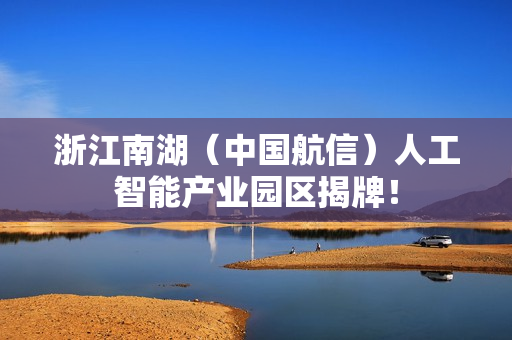浙江南湖（中国航信）人工智能产业园区揭牌！