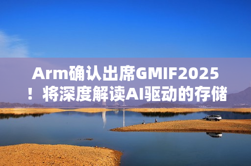 Arm确认出席GMIF2025！将深度解读AI驱动的存储架构变革