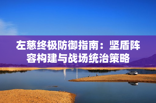左慈终极防御指南：坚盾阵容构建与战场统治策略