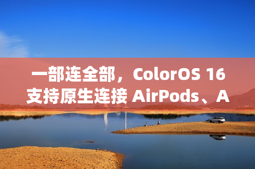 一部连全部，ColorOS 16支持原生连接 AirPods、Apple Watch