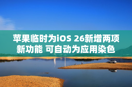 苹果临时为iOS 26新增两项新功能 可自动为应用染色