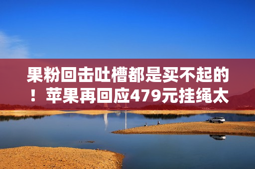 果粉回击吐槽都是买不起的!苹果再回应479元挂绳太贵:市场决定 果粉回击吐槽都是买不起的!苹果再回应479元挂绳太贵:市场决定