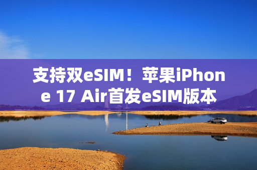 支持双eSIM！苹果iPhone 17 Air首发eSIM版本