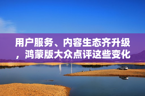 用户服务、内容生态齐升级，鸿蒙版大众点评这些变化你发现了吗？