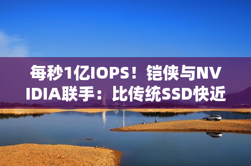 每秒1亿IOPS！铠侠与NVIDIA联手：比传统SSD快近百倍的固态硬盘要来了 直连GPU