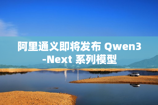 阿里通义即将发布 Qwen3-Next 系列模型