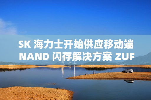 SK 海力士开始供应移动端 NAND 闪存解决方案 ZUFS 4.1