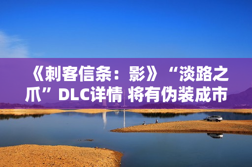 《刺客信条:影》“淡路之爪”DLC详情 将有伪装成市民的敌人 《刺客信条:影》“淡路之爪”DLC详情 将有伪装成市民的敌人