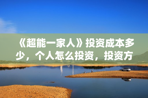 《超能一家人》投资成本多少，个人怎么投资，投资方是谁？(超能一家人结局)