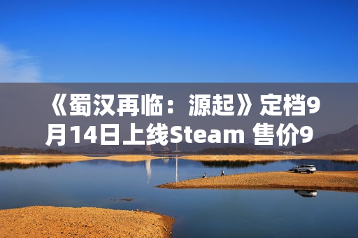 《蜀汉再临:源起》定档9月14日上线Steam 售价9.9元 《蜀汉再临:源起》定档9月14日上线Steam 售价9.9元