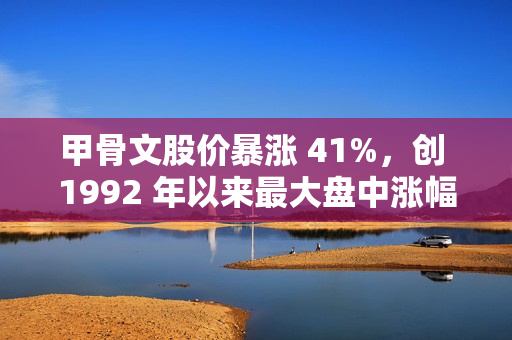 甲骨文股价暴涨 41%，创 1992 年以来最大盘中涨幅