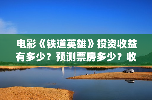 电影《铁道英雄》投资收益有多少？预测票房多少？收益空间怎么样？(电影铁道英雄结局)